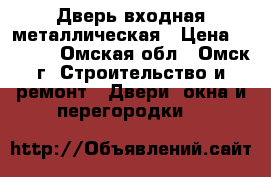 Дверь входная металлическая › Цена ­ 2 500 - Омская обл., Омск г. Строительство и ремонт » Двери, окна и перегородки   